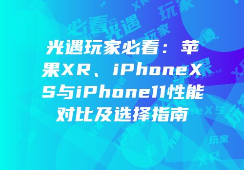 光遇玩家必看：苹果XR、iPhoneXS与iPhone11性能对比及选择指南