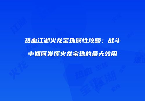 热血江湖火龙宝珠属性攻略：战斗中如何发挥火龙宝珠的最大效用