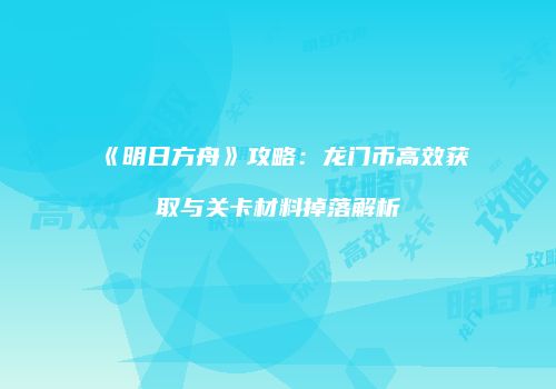《明日方舟》攻略：龙门币高效获取与关卡材料掉落解析