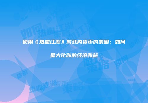 使用《热血江湖》游戏内货币的策略：如何最大化你的经济收益