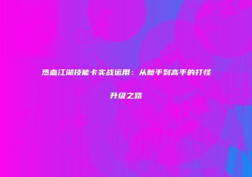 热血江湖技能卡实战运用：从新手到高手的打怪升级之路