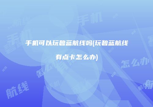 手机可以玩碧蓝航线吗(玩碧蓝航线有点卡怎么办)
