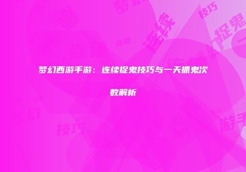 梦幻西游手游：连续捉鬼技巧与一天抓鬼次数解析