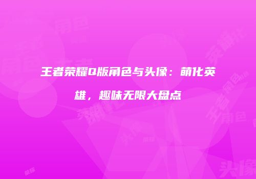 王者荣耀Q版角色与头像：萌化英雄，趣味无限大盘点