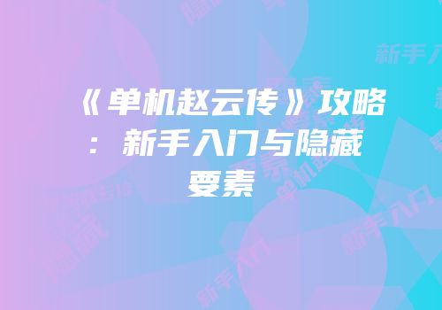 《单机赵云传》攻略：新手入门与隐藏要素