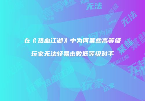在《热血江湖》中为何某些高等级玩家无法轻易击败低等级对手