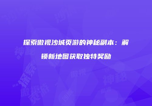 探索傲视沙城页游的神秘副本:解锁新地图获取独特奖励