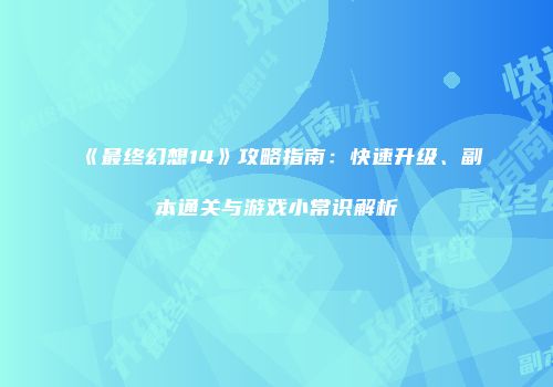 《最终幻想14》攻略指南：快速升级、副本通关与游戏小常识解析