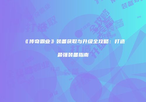 《传奇霸业》装备获取与升级全攻略：打造最强装备指南