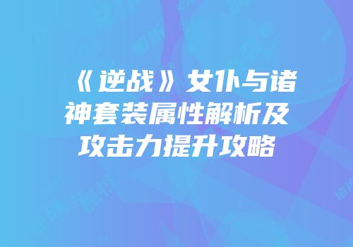 《逆战》女仆与诸神套装属性解析及攻击力提升攻略