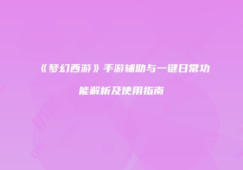 《梦幻西游》手游辅助与一键日常功能解析及使用指南