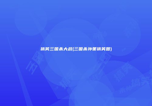 搞笑三国杀大战(三国杀孙策搞笑图)