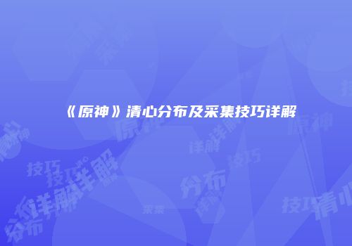 《原神》清心分布及采集技巧详解