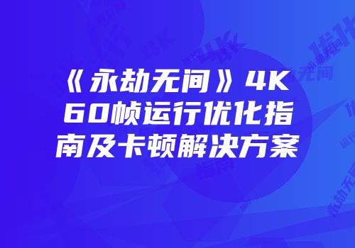 《永劫无间》4K 60帧运行优化指南及卡顿解决方案