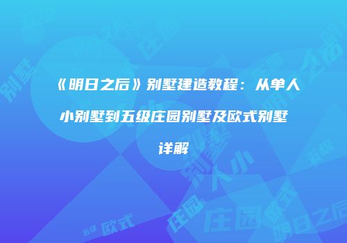 《明日之后》别墅建造教程：从单人小别墅到五级庄园别墅及欧式别墅详解