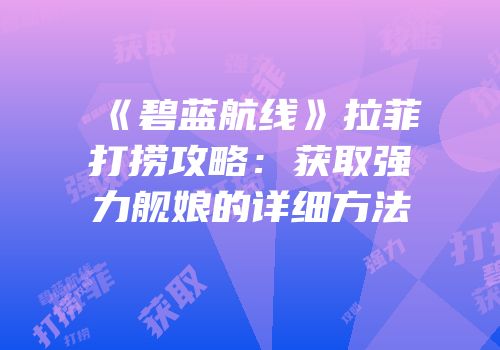 《碧蓝航线》拉菲打捞攻略：获取强力舰娘的详细方法