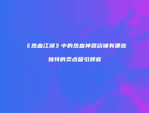 《热血江湖》中的热血神器店铺有哪些独特的卖点吸引顾客