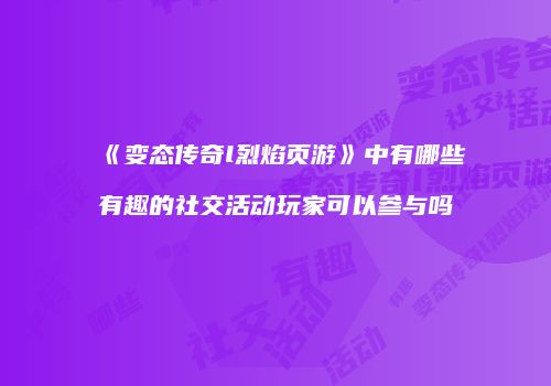 《变态传奇l烈焰页游》中有哪些有趣的社交活动玩家可以参与吗