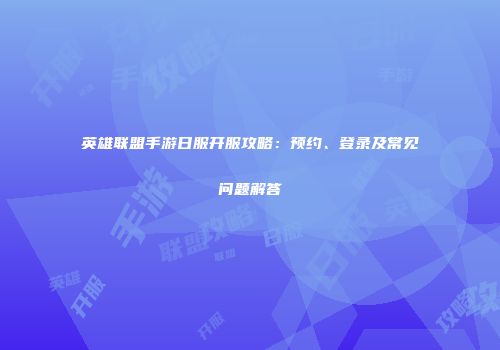 英雄联盟手游日服开服攻略：预约、登录及常见问题解答