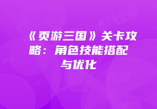 《页游三国》关卡攻略：角色技能搭配与优化