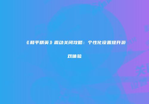 《和平精英》震动关闭攻略：个性化设置提升游戏体验
