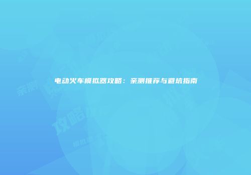 电动火车模拟器攻略：亲测推荐与避坑指南