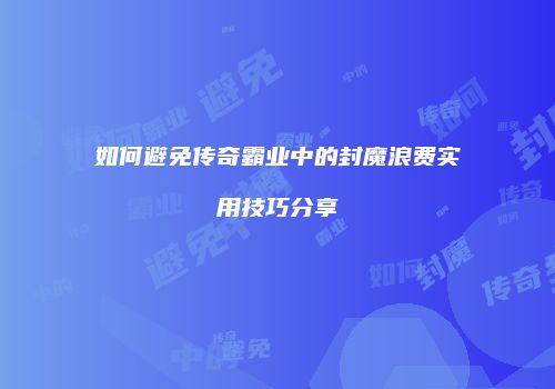 如何避免传奇霸业中的封魔浪费实用技巧分享