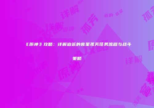 《原神》攻略：详解迫近的客星孤芳任务流程与战斗策略