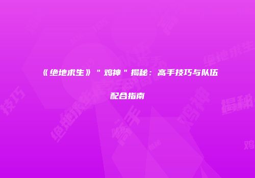 《绝地求生》＂鸡神＂揭秘：高手技巧与队伍配合指南