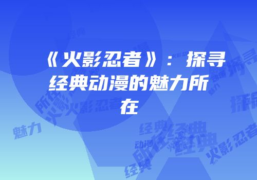 《火影忍者》：探寻经典动漫的魅力所在