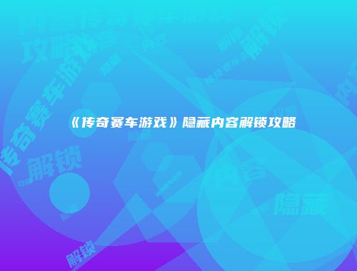《传奇赛车游戏》隐藏内容解锁攻略