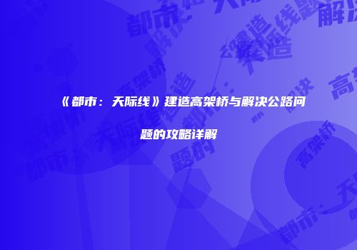 《都市：天际线》建造高架桥与解决公路问题的攻略详解