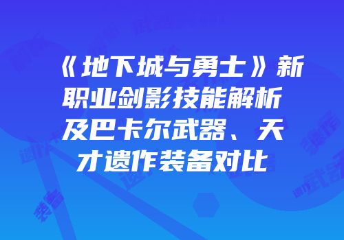 《地下城与勇士》新职业剑影技能解析及巴卡尔武器、天才遗作装备对比