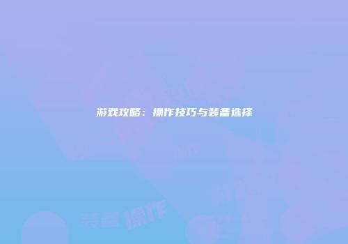 游戏攻略：操作技巧与装备选择