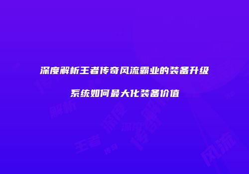 深度解析王者传奇风流霸业的装备升级系统如何最大化装备价值