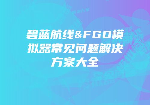 碧蓝航线&FGO模拟器常见问题解决方案大全