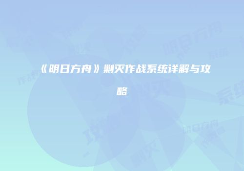 《明日方舟》剿灭作战系统详解与攻略