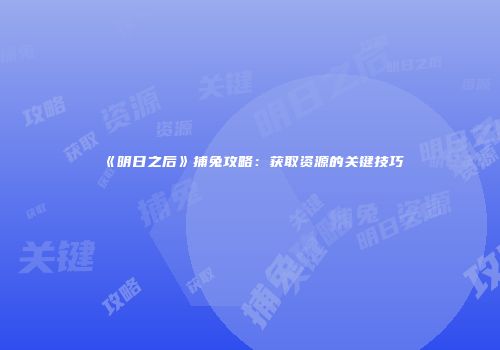 《明日之后》捕兔攻略：获取资源的关键技巧