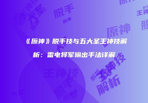 《原神》脱手技与五大圣王神技解析：雷电将军输出手法详解