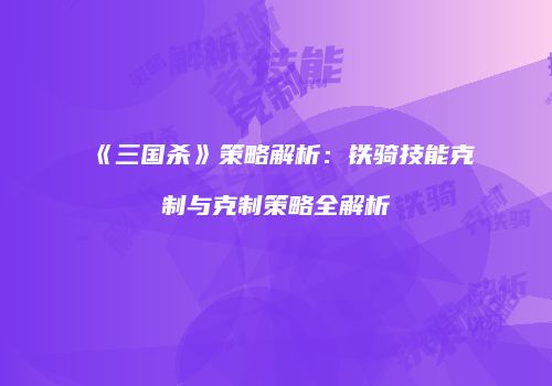 《三国杀》策略解析：铁骑技能克制与克制策略全解析