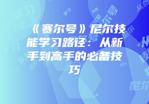 《赛尔号》尼尔技能学习路径：从新手到高手的必备技巧