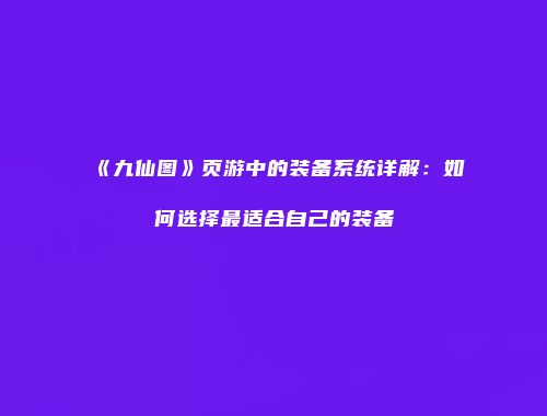 《九仙图》页游中的装备系统详解：如何选择最适合自己的装备