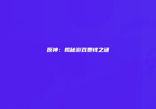 原神：揭秘游戏费钱之谜