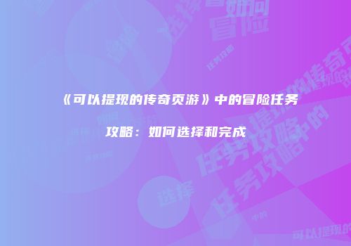 《可以提现的传奇页游》中的冒险任务攻略：如何选择和完成