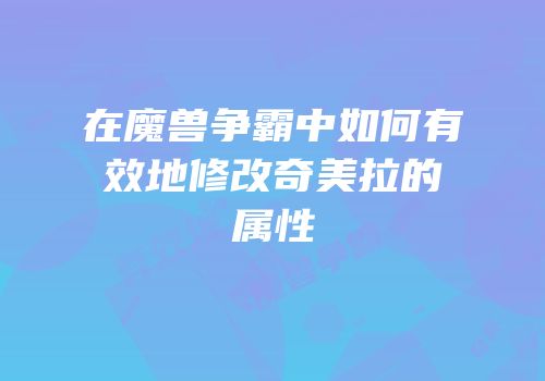 在魔兽争霸中如何有效地修改奇美拉的属性