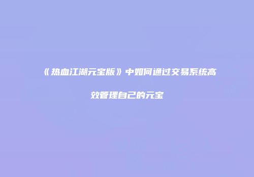 《热血江湖元宝版》中如何通过交易系统高效管理自己的元宝