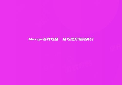 Merge游戏攻略：技巧提升轻松高分