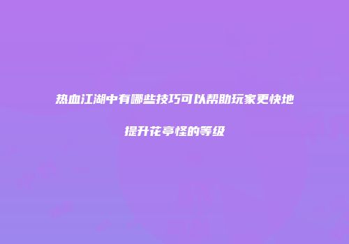 热血江湖中有哪些技巧可以帮助玩家更快地提升花亭怪的等级