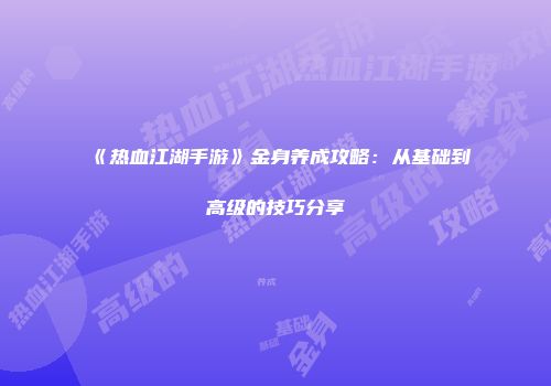 《热血江湖手游》金身养成攻略：从基础到高级的技巧分享
