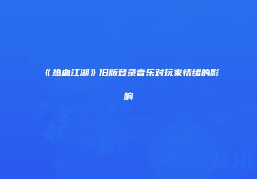 《热血江湖》旧版登录音乐对玩家情绪的影响